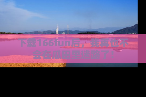 下载166fun后,我再也不会在瓜田里迷路了!