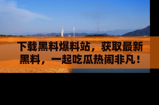 下载黑料爆料站,获取最新黑料,一起吃瓜热闹非凡!