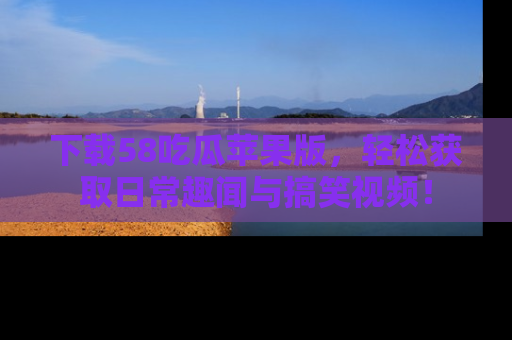 下载58吃瓜苹果版，轻松获取日常趣闻与搞笑视频！