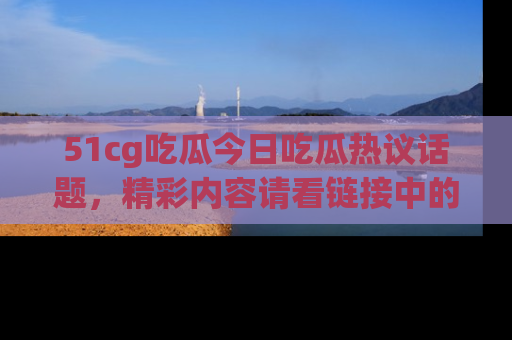 51cg吃瓜今日吃瓜热议话题,精彩内容请看链接中的传送门分享!