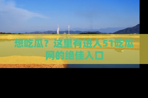 想吃瓜?这里有进入51吃瓜网的绝佳入口