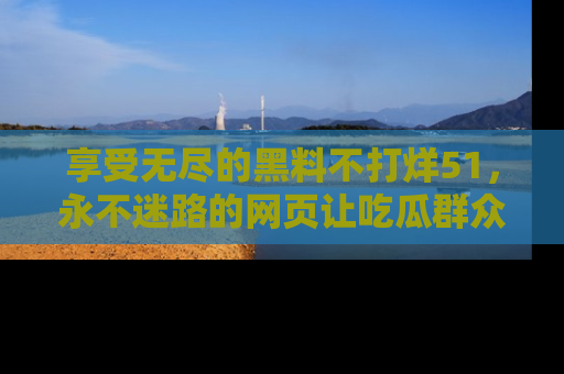 享受无尽的黑料不打烊51,永不迷路的网页让吃瓜群众尽情围观