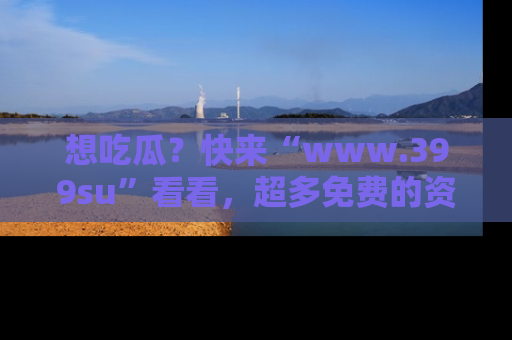 想吃瓜?快来“www.399su”看看,超多免费的资源让你尽情享受!