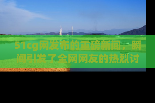 51cg网发布的重磅新闻,瞬间引发了全网网友的热烈讨论!