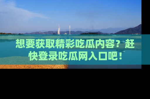 想要获取精彩吃瓜内容?赶快登录吃瓜网入口吧!