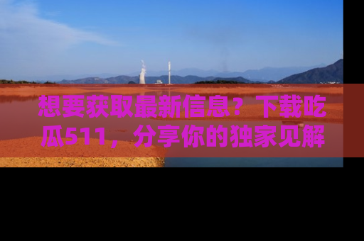 想要获取最新信息?下载吃瓜511,分享你的独家见解!
