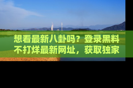 想看最新八卦吗?登录黑料不打烊最新网址,获取独家内容