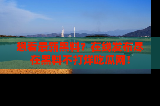 想看最新黑料？在线发布尽在黑料不打烊吃瓜网！