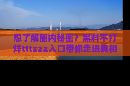 想了解圈内秘密?黑料不打烊tttzzz入口带你走进真相世界,赶紧浏览网址!