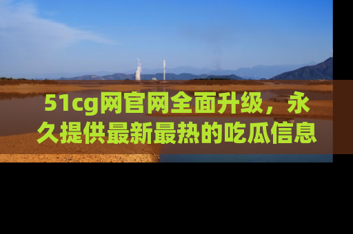 51cg网官网全面升级,永久提供最新最热的吃瓜信息,助你永远走在潮流前端!