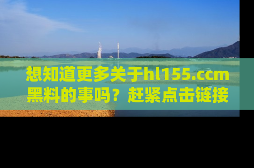 想知道更多关于hl155.ccm黑料的事吗?赶紧点击链接了解吧!