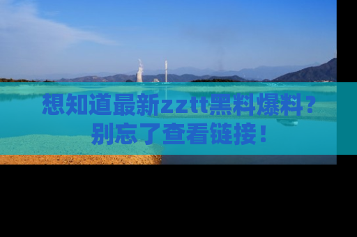 想知道最新zztt黑料爆料?别忘了查看链接!