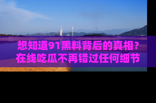 想知道91黑料背后的真相?在线吃瓜不再错过任何细节