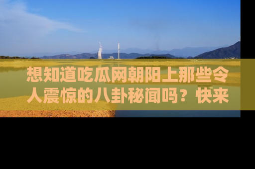 想知道吃瓜网朝阳上那些令人震惊的八卦秘闻吗?快来看看!