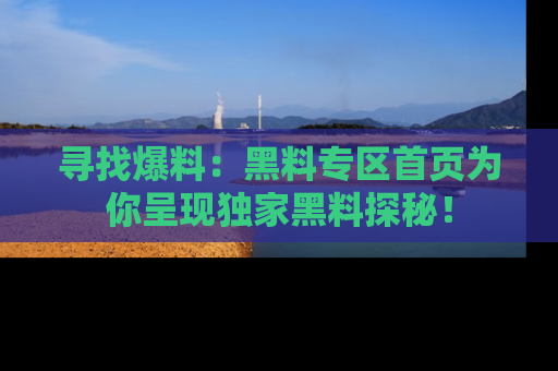 寻找爆料:黑料专区首页为你呈现独家黑料探秘!