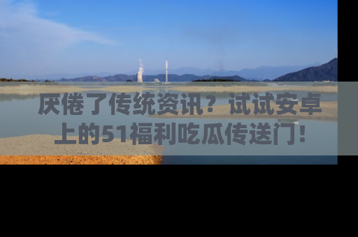 厌倦了传统资讯?试试安卓上的51福利吃瓜传送门!