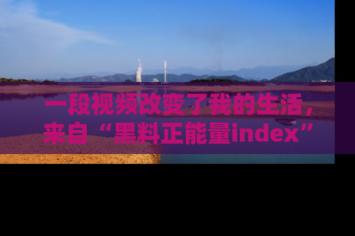 一段视频改变了我的生活,来自“黑料正能量index”的真实分享