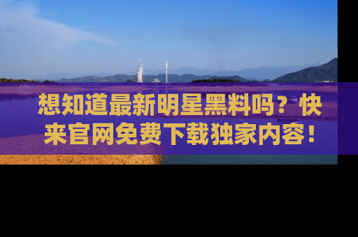 想知道最新明星黑料吗?快来官网免费下载独家内容!