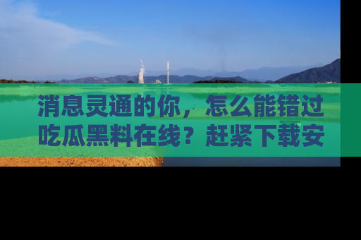 消息灵通的你,怎么能错过吃瓜黑料在线?赶紧下载安装苹果版,瓜果随手可得!