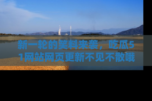 新一轮的笑料来袭,吃瓜51网站网页更新不见不散哦!