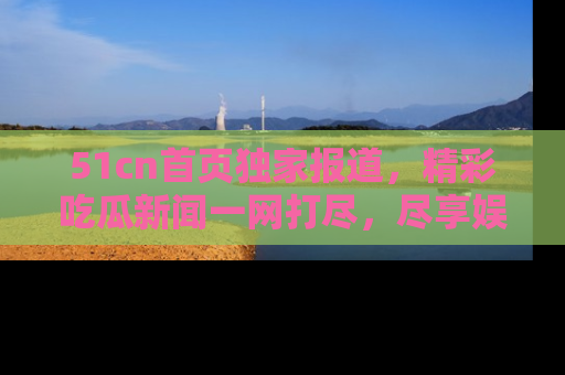 51cn首页独家报道,精彩吃瓜新闻一网打尽,尽享娱乐盛宴