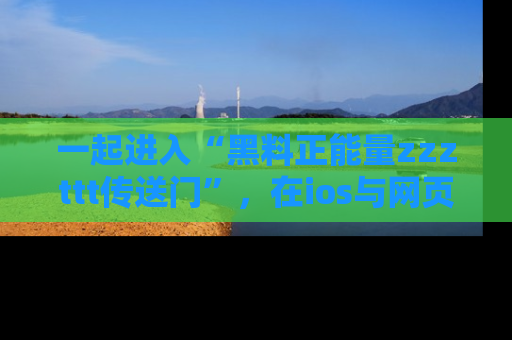 一起进入“黑料正能量zzzttt传送门”，在ios与网页中享受热辣资讯的快乐吧！