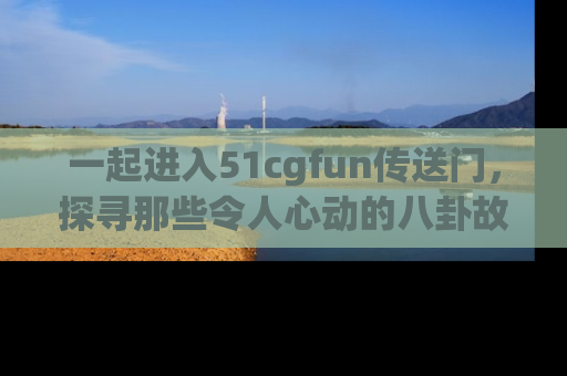 一起进入51cgfun传送门,探寻那些令人心动的八卦故事吧!