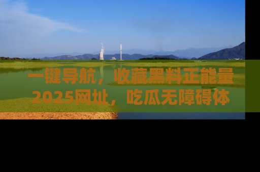 一键导航,收藏黑料正能量2025网址,吃瓜无障碍体验