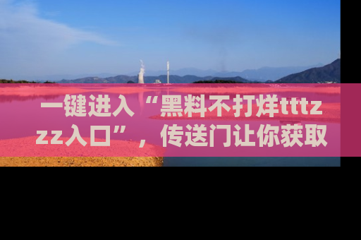 一键进入“黑料不打烊tttzzz入口”，传送门让你获取即时娱乐新闻