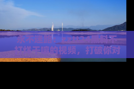 永不迷路:zztt24黑料不打烊干嘛的视频,打破你对吃瓜的固有认知!