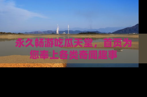 永久畅游吃瓜天堂,首页为您奉上各类奇闻趣事