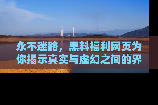 永不迷路,黑料福利网页为你揭示真实与虚幻之间的界限
