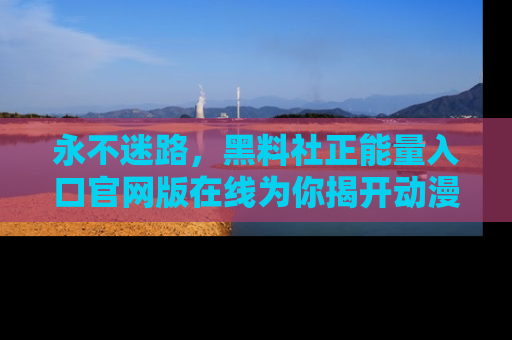 永不迷路,黑料社正能量入口官网版在线为你揭开动漫游戏的神秘面纱