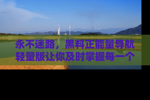 永不迷路,黑料正能量导航轻量版让你及时掌握每一个劲爆消息!