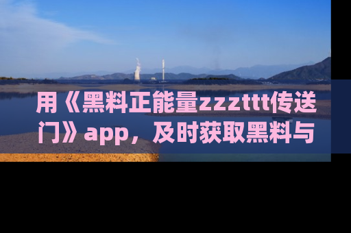 用《黑料正能量zzzttt传送门》app,及时获取黑料与正能量的最新动态