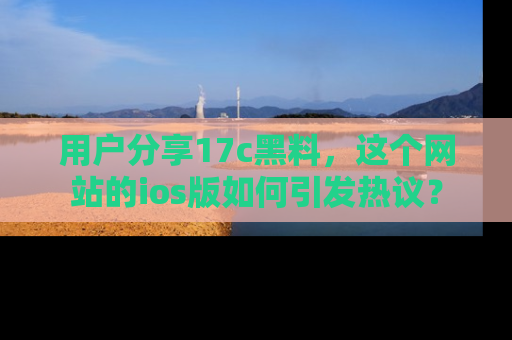 用户分享17c黑料,这个网站的ios版如何引发热议?