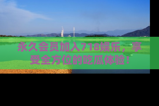 永久会员加入718娱乐,享受全方位的吃瓜体验!