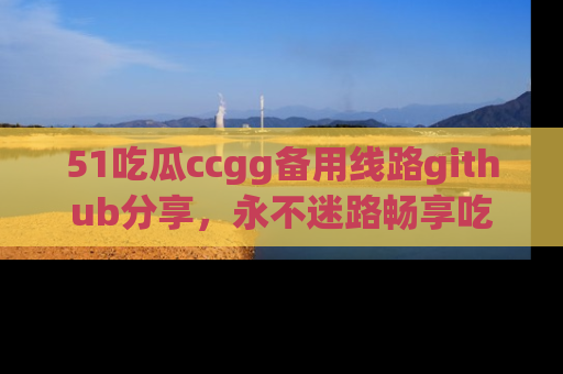 51吃瓜ccgg备用线路github分享,永不迷路畅享吃瓜乐趣