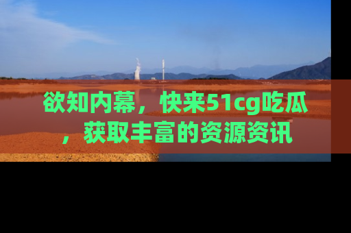 欲知内幕,快来51cg吃瓜,获取丰富的资源资讯
