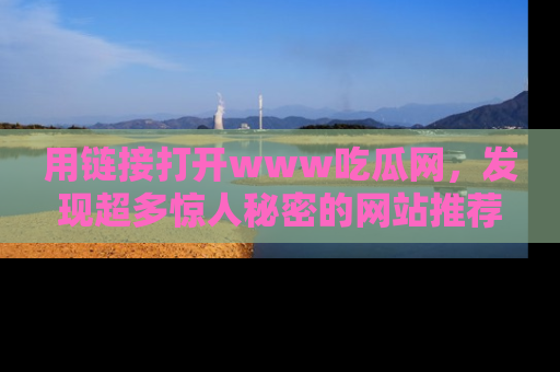 用链接打开www吃瓜网,发现超多惊人秘密的网站推荐!
