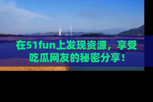 在51fun上发现资源,享受吃瓜网友的秘密分享!