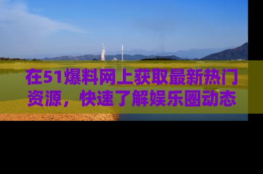 在51爆料网上获取最新热门资源,快速了解娱乐圈动态