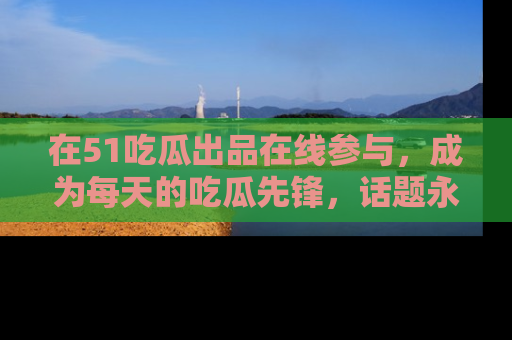 在51吃瓜出品在线参与,成为每天的吃瓜先锋,话题永不落幕!