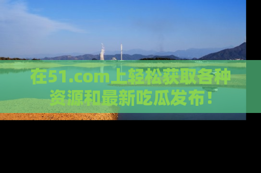在51.com上轻松获取各种资源和最新吃瓜发布!