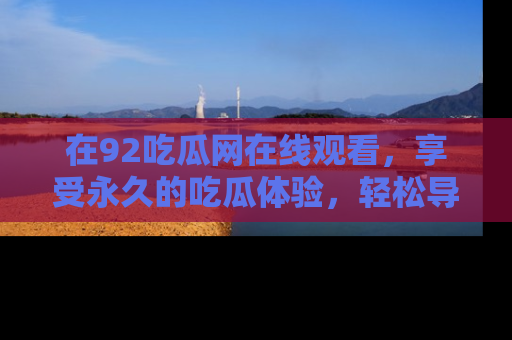 在92吃瓜网在线观看,享受永久的吃瓜体验,轻松导航追踪热门话题!
