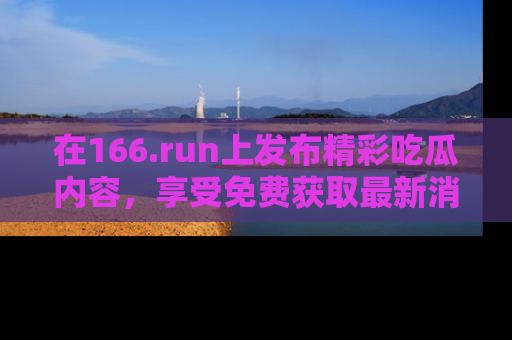 在166.run上发布精彩吃瓜内容,享受免费获取最新消息的乐趣!