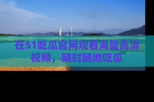 在51吃瓜官网观看海量高清视频,随时随地吃瓜