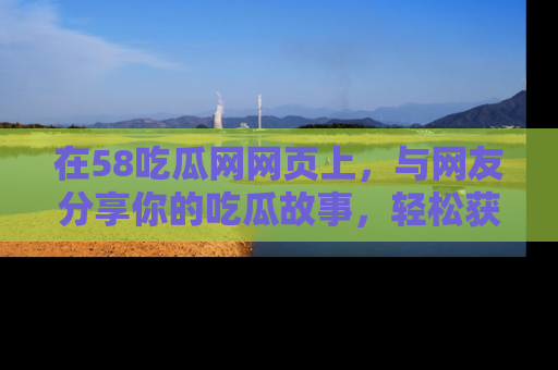 在58吃瓜网网页上,与网友分享你的吃瓜故事,轻松获取热门趣闻