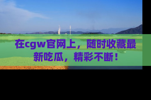 在cgw官网上,随时收藏最新吃瓜,精彩不断!