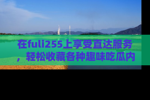 在fuli255上享受直达服务,轻松收藏各种趣味吃瓜内容,陪你欢笑!